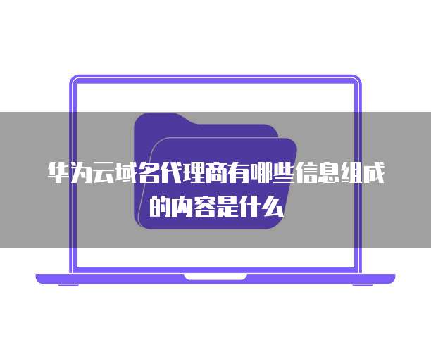 华为云域名代理商有哪些信息组成的内容是什么