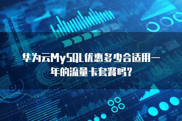 华为云MySQL优惠多少合适用一年的流量卡套餐吗?