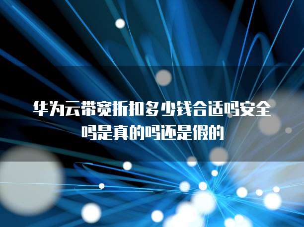 华为云带宽折扣多少钱合适吗安全吗是真的吗还是假的