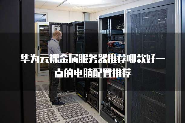 华为云裸金属服务器推荐哪款好一点的电脑配置推荐
