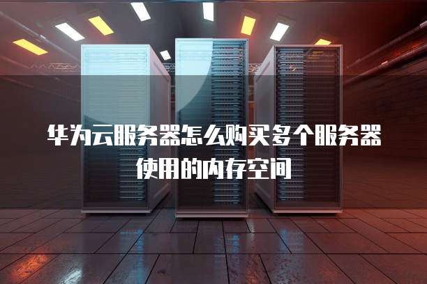 华为云服务器怎么购买多个服务器使用的内存空间