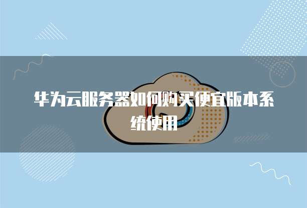 华为云服务器如何购买便宜版本系统使用