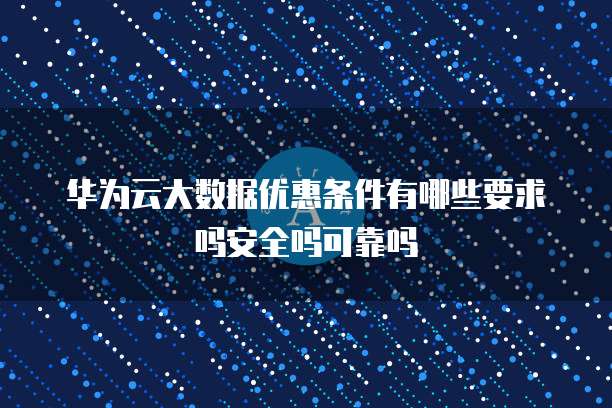 华为云大数据优惠条件有哪些要求吗安全吗可靠吗