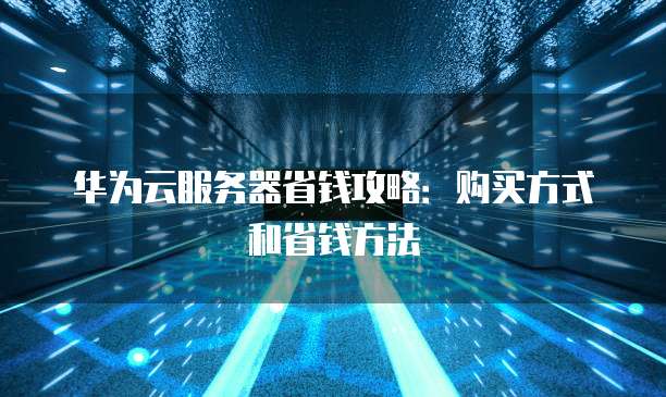 华为云服务器省钱攻略:购买方式和省钱方法