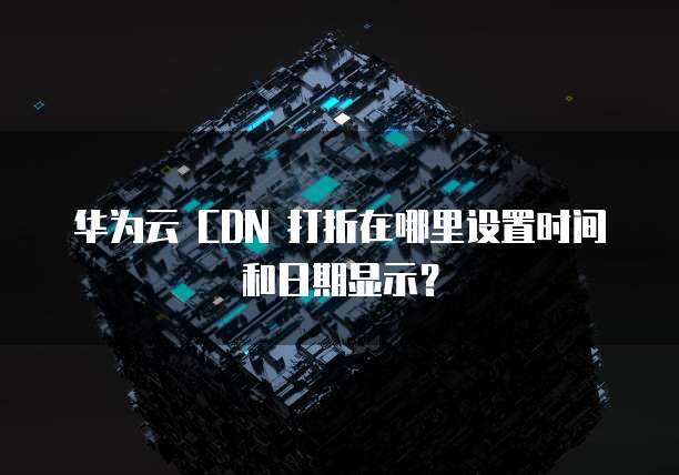 华为云 CDN 打折在哪里设置时间和日期显示?