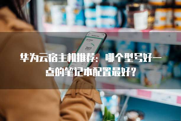 华为云宿主机推荐:哪个型号好一点的笔记本配置最好?
