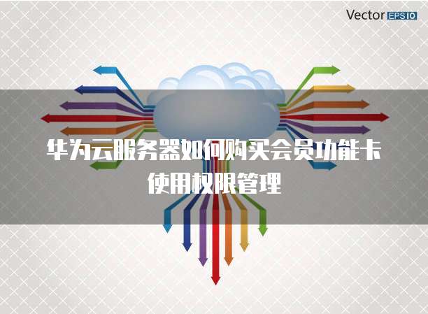 华为云服务器如何购买会员功能卡使用权限管理