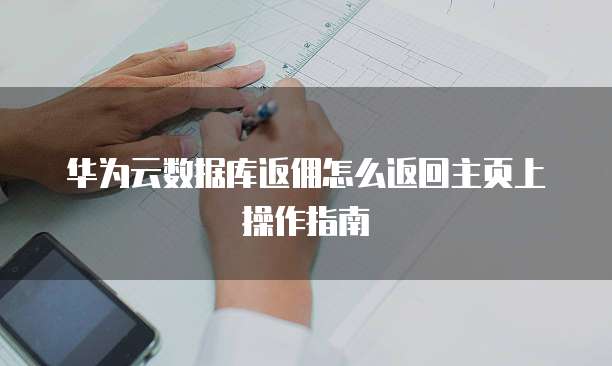 华为云数据库返佣怎么返回主页上操作指南