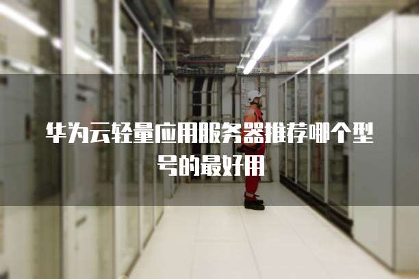 华为云轻量应用服务器推荐哪个型号的最好用