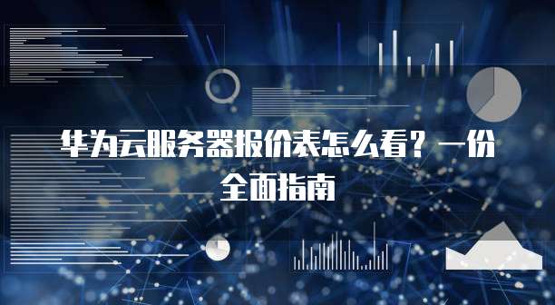 华为云服务器报价表怎么看?一份全面指南