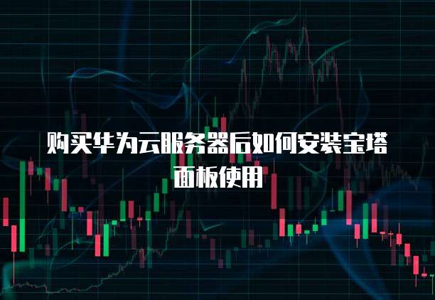 购买华为云服务器后如何安装宝塔面板使用
