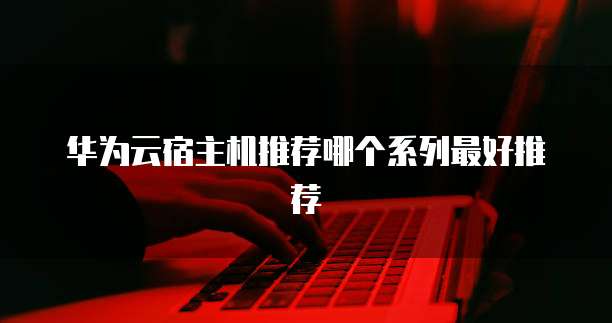 华为云宿主机推荐哪个系列最好推荐