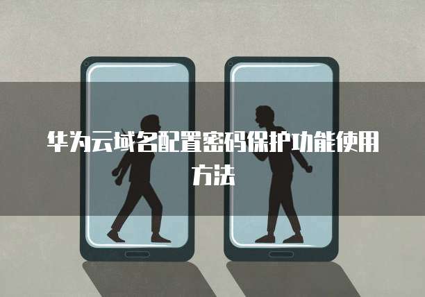 华为云域名配置密码保护功能使用方法