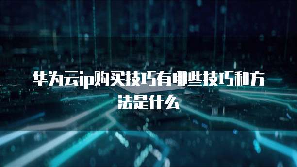 华为云ip购买技巧有哪些技巧和方法是什么