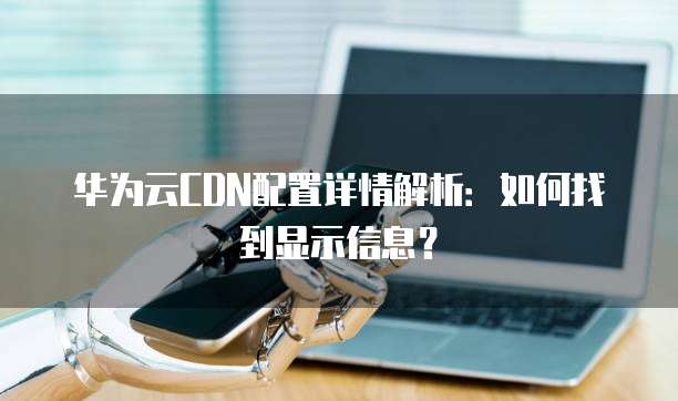 华为云CDN配置详情解析:如何找到显示信息?