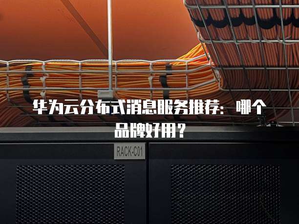 华为云分布式消息服务推荐:哪个品牌好用?