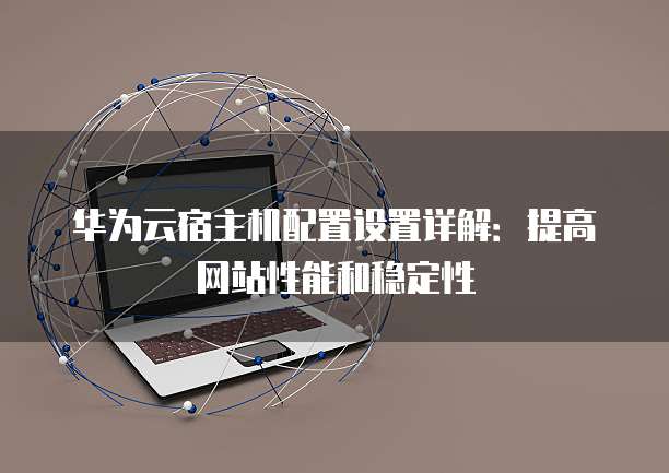 华为云宿主机配置设置详解:提高网站性能和稳定性