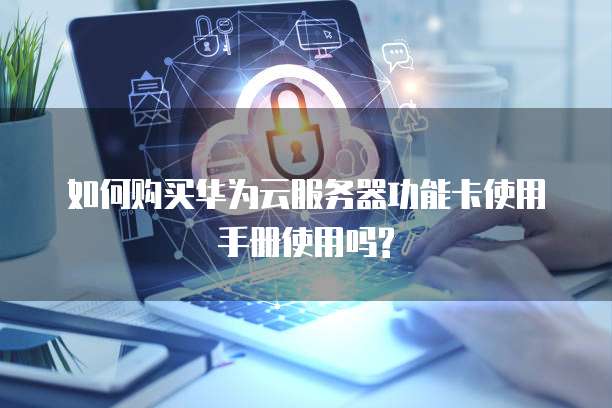 如何购买华为云服务器功能卡使用手册使用吗?