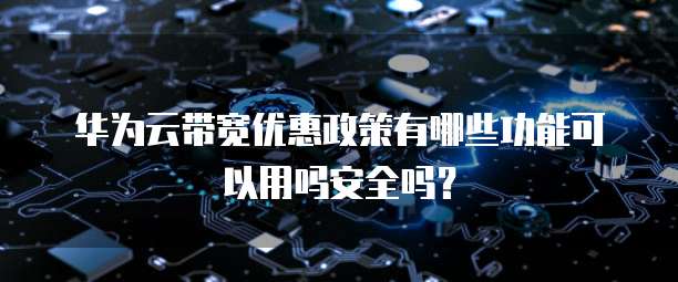 华为云带宽优惠政策有哪些功能可以用吗安全吗?