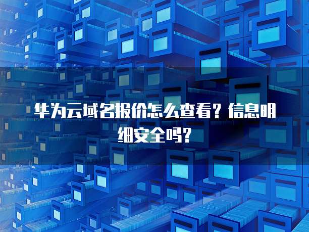 华为云域名报价怎么查看?信息明细安全吗?