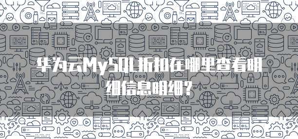 华为云MySQL折扣在哪里查看明细信息明细?