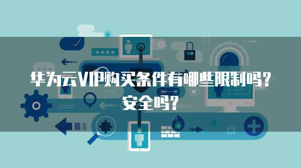 华为云VIP购买条件有哪些限制吗?安全吗?