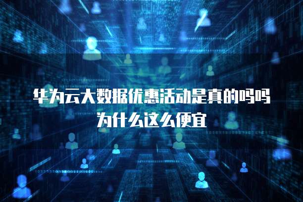 华为云大数据优惠活动是真的吗吗为什么这么便宜