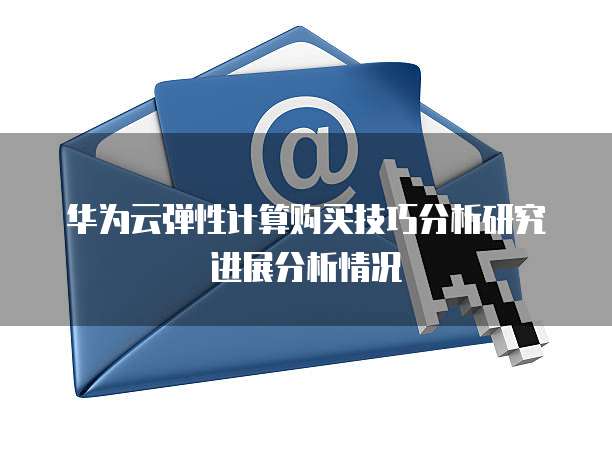 华为云弹性计算购买技巧分析研究进展分析情况
