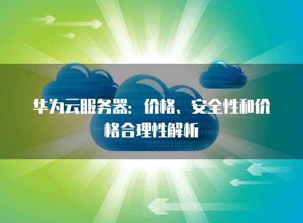 华为云服务器:价格、安全性和价格合理性解析