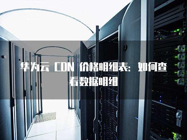 华为云 CDN 价格明细表:如何查看数据明细