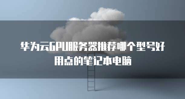 华为云GPU服务器推荐哪个型号好用点的笔记本电脑