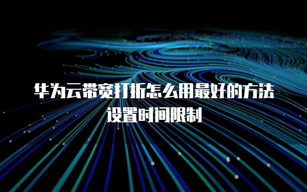 华为云带宽打折怎么用最好的方法设置时间限制