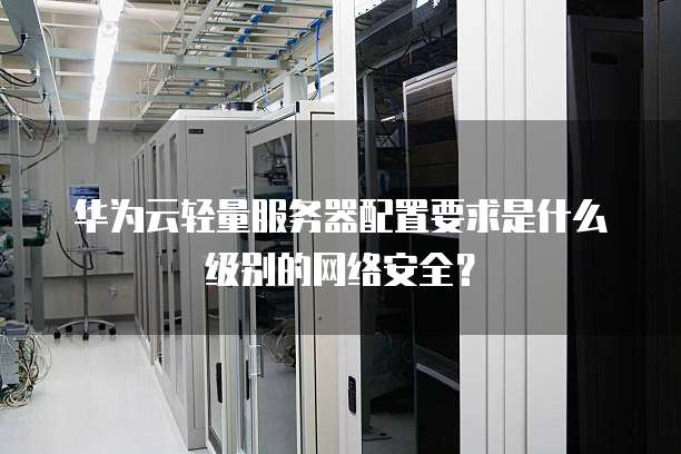 华为云轻量服务器配置要求是什么级别的网络安全？