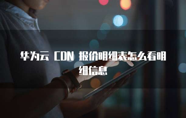 华为云 CDN 报价明细表怎么看明细信息