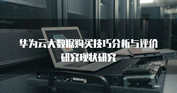华为云大数据购买技巧分析与评价研究现状研究