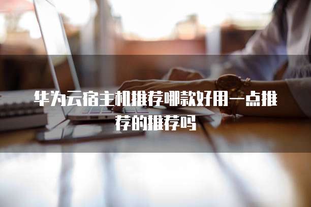 华为云宿主机推荐哪款好用一点推荐的推荐吗