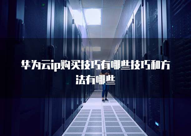 华为云ip购买技巧有哪些技巧和方法有哪些