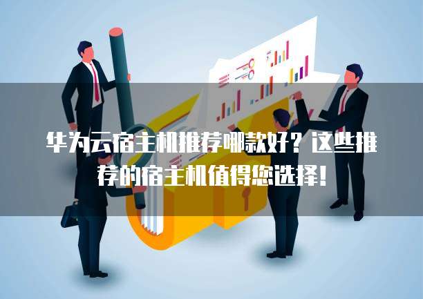 华为云宿主机推荐哪款好?这些推荐的宿主机值得您选择!