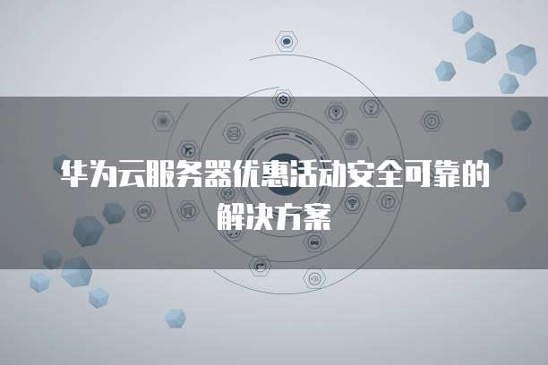 华为云服务器优惠活动安全可靠的解决方案