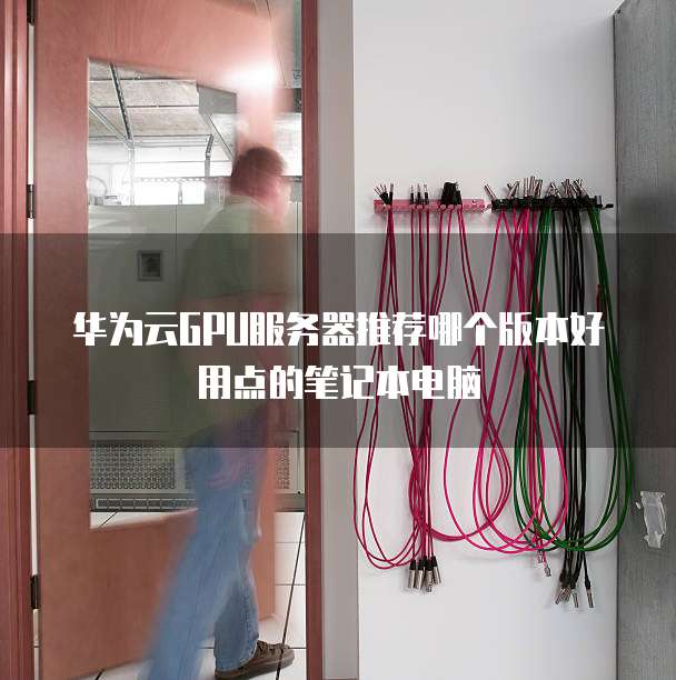 华为云GPU服务器推荐哪个版本好用点的笔记本电脑