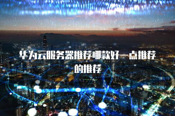 华为云服务器推荐哪款好一点推荐的推荐