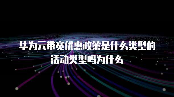 华为云带宽优惠政策是什么类型的活动类型吗为什么