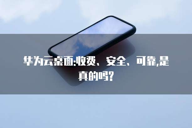 华为云桌面:收费、安全、可靠,是真的吗?