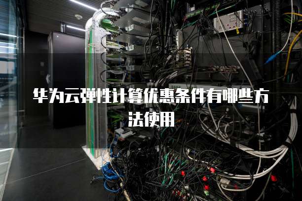 华为云弹性计算优惠条件有哪些方法使用