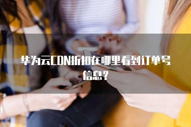 华为云CDN折扣在哪里看到订单号信息？