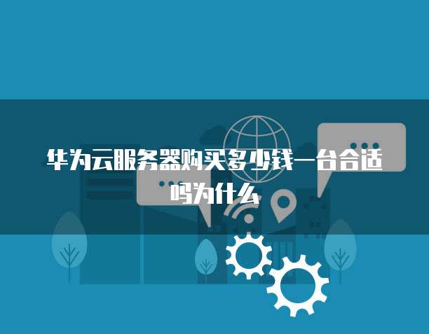 华为云服务器购买多少钱一台合适吗为什么