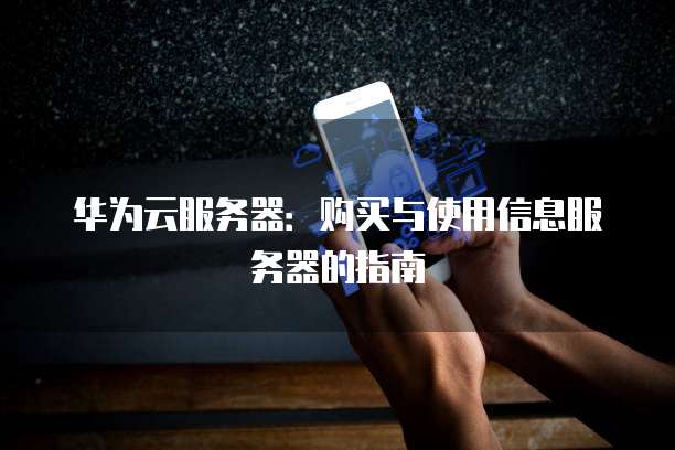 华为云服务器:购买与使用信息服务器的指南