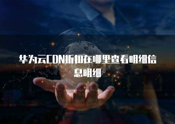 华为云CDN折扣在哪里查看明细信息明细