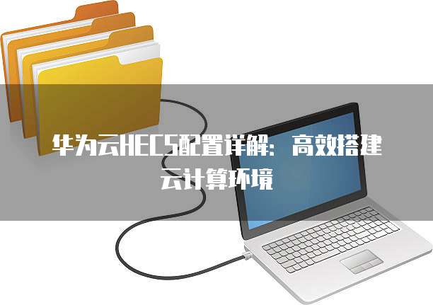 华为云HECS配置详解:高效搭建云计算环境