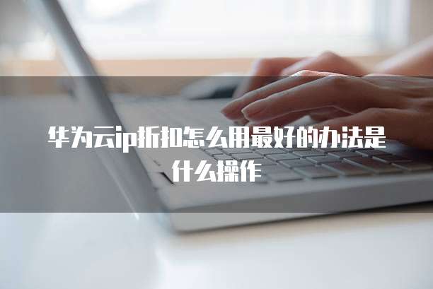 华为云ip折扣怎么用最好的办法是什么操作